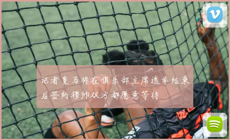 记者皇马将在俱乐部主席选举结束后签约穆帅双方都愿意等待